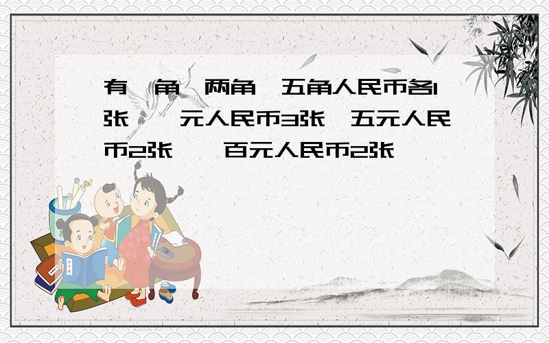 有一角,两角,五角人民币各1张,一元人民币3张,五元人民币2张,一百元人民币2张