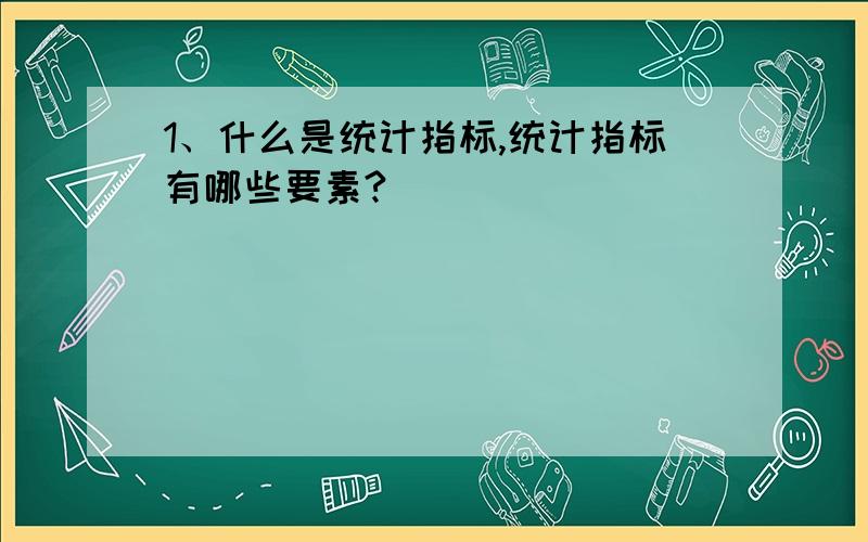 1、什么是统计指标,统计指标有哪些要素?