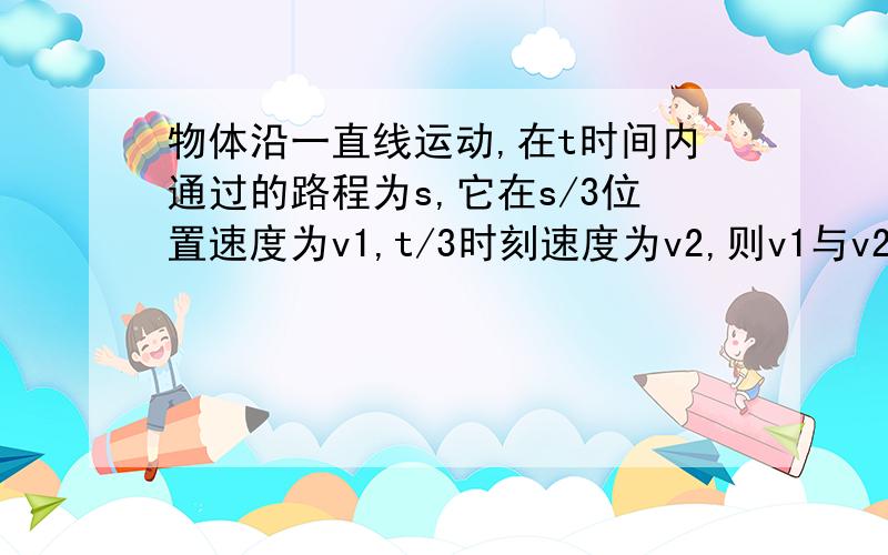 物体沿一直线运动,在t时间内通过的路程为s,它在s/3位置速度为v1,t/3时刻速度为v2,则v1与v2关系是