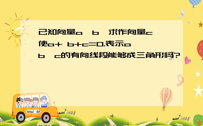 已知向量a、b,求作向量c,使a+ b+c=0.表示a、b、c的有向线段能够成三角形吗?