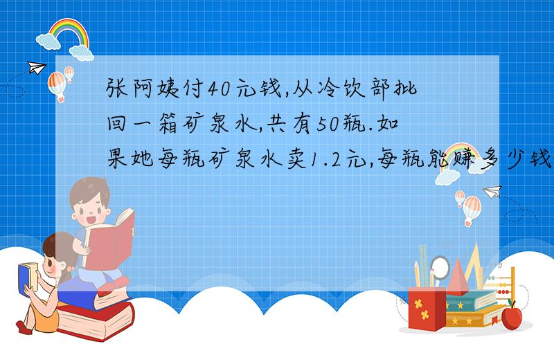 张阿姨付40元钱,从冷饮部批回一箱矿泉水,共有50瓶.如果她每瓶矿泉水卖1.2元,每瓶能赚多少钱