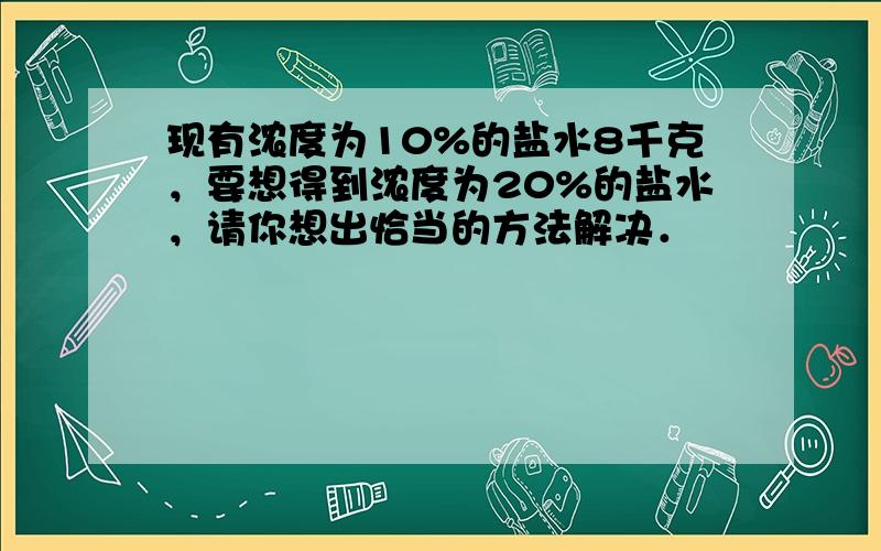 现有浓度为10%的盐水8千克，要想得到浓度为20%的盐水，请你想出恰当的方法解决．