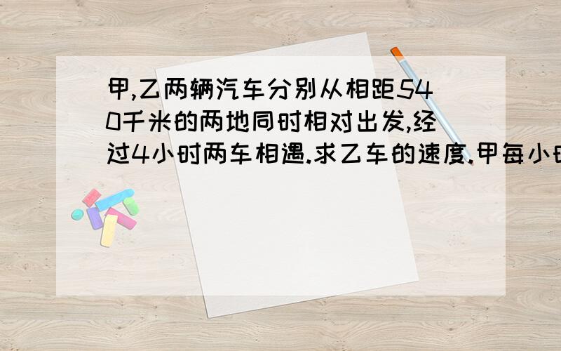 甲,乙两辆汽车分别从相距540千米的两地同时相对出发,经过4小时两车相遇.求乙车的速度.甲每小时54千米.