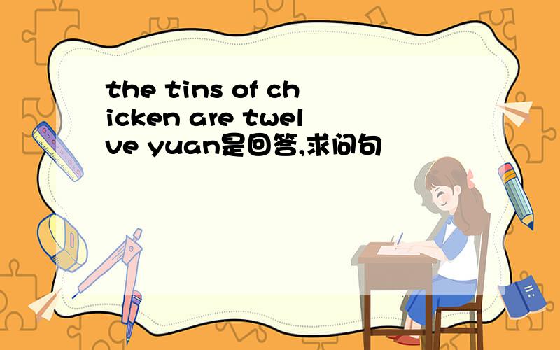 the tins of chicken are twelve yuan是回答,求问句