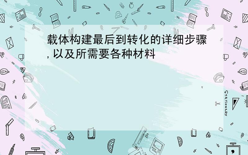 载体构建最后到转化的详细步骤,以及所需要各种材料