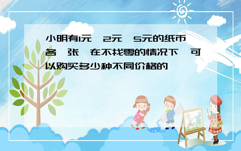 小明有1元,2元,5元的纸币各一张,在不找零的情况下,可以购买多少种不同价格的