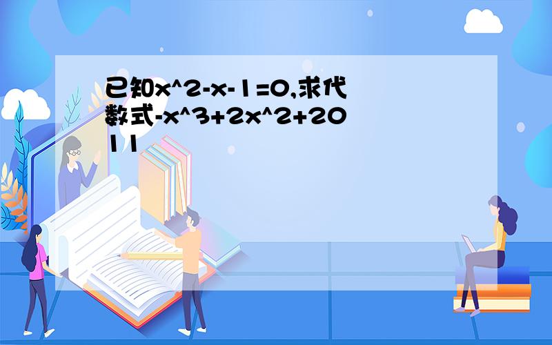 已知x^2-x-1=0,求代数式-x^3+2x^2+2011