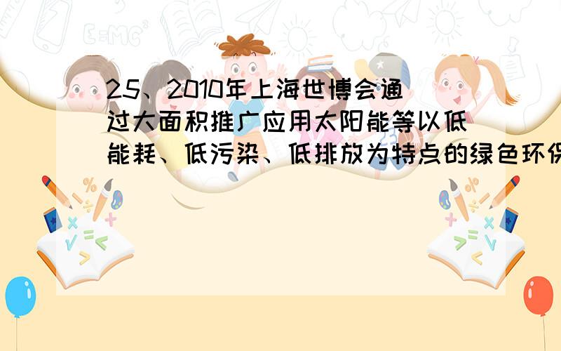 25、2010年上海世博会通过大面积推广应用太阳能等以低能耗、低污染、低排放为特点的绿色环保技术，来体现“城市，让生活更