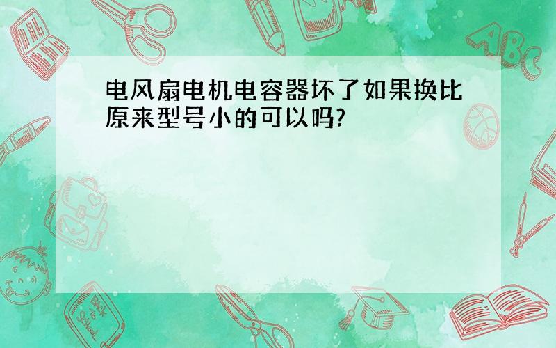 电风扇电机电容器坏了如果换比原来型号小的可以吗?