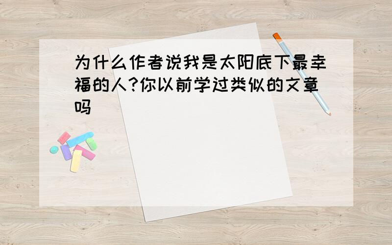 为什么作者说我是太阳底下最幸福的人?你以前学过类似的文章吗