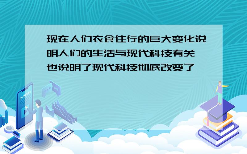 现在人们衣食住行的巨大变化说明人们的生活与现代科技有关,也说明了现代科技彻底改变了