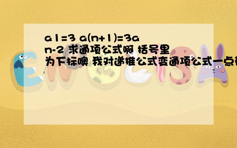 a1=3 a(n+1)=3an-2 求通项公式啊 括号里为下标噢 我对递推公式变通项公式一点都不会 看书的看不懂 能不能