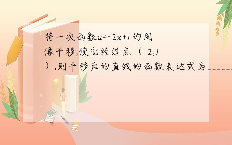 将一次函数u=-2x+1的图像平移,使它经过点（-2,1）,则平移后的直线的函数表达式为_______.