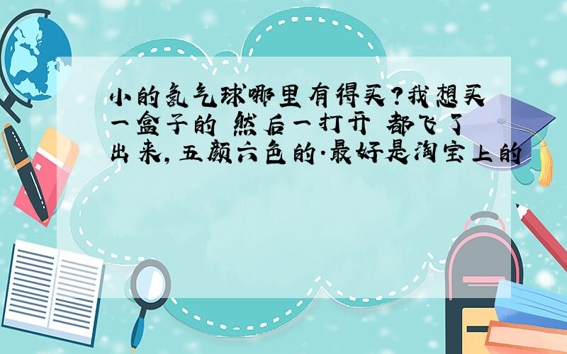 小的氢气球哪里有得买?我想买一盒子的 然后一打开 都飞了出来,五颜六色的.最好是淘宝上的