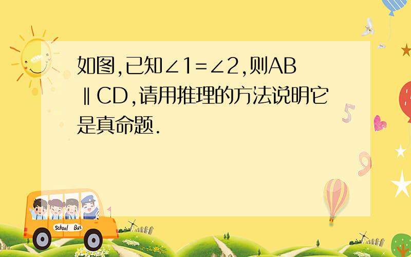 如图,已知∠1=∠2,则AB‖CD,请用推理的方法说明它是真命题.