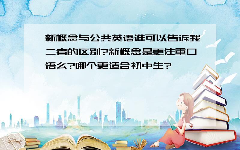 新概念与公共英语谁可以告诉我二者的区别?新概念是更注重口语么?哪个更适合初中生?