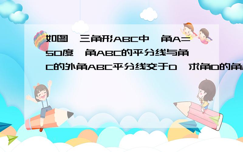 如图,三角形ABC中,角A=50度,角ABC的平分线与角C的外角ABC平分线交于D,求角D的角度?