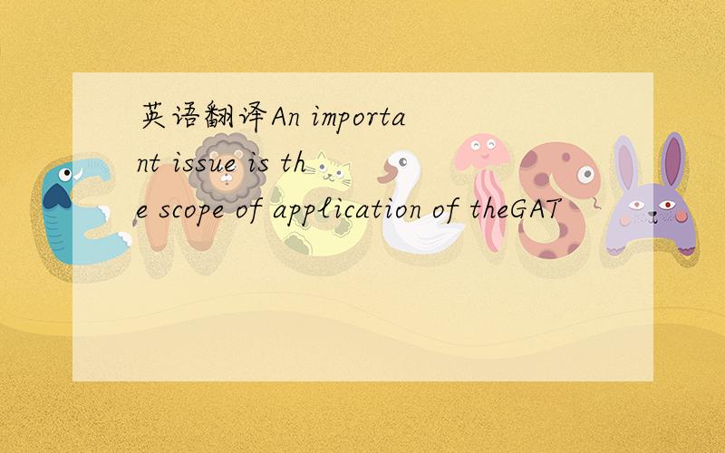 英语翻译An important issue is the scope of application of theGAT