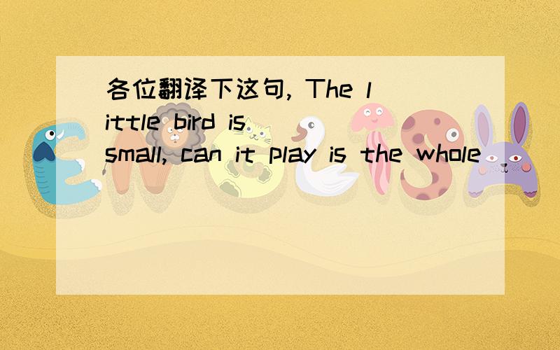 各位翻译下这句, The little bird is small, can it play is the whole