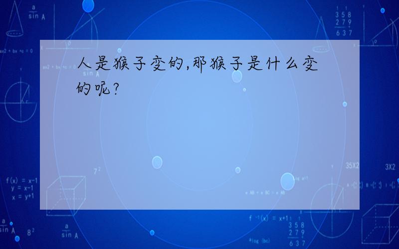 人是猴子变的,那猴子是什么变的呢?