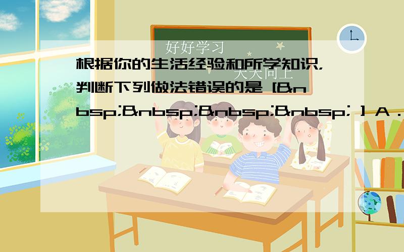 根据你的生活经验和所学知识，判断下列做法错误的是 [     ] A．电线短路着