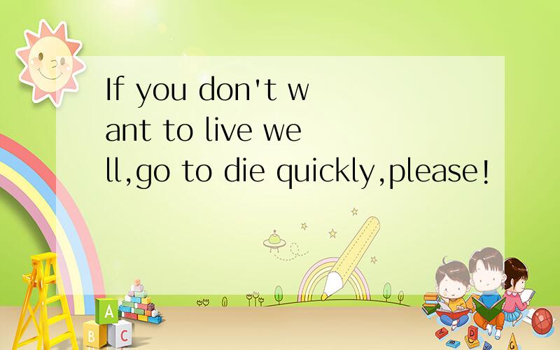 If you don't want to live well,go to die quickly,please!