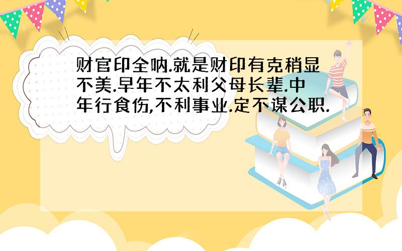 财官印全呐.就是财印有克稍显不美.早年不太利父母长辈.中年行食伤,不利事业.定不谋公职.