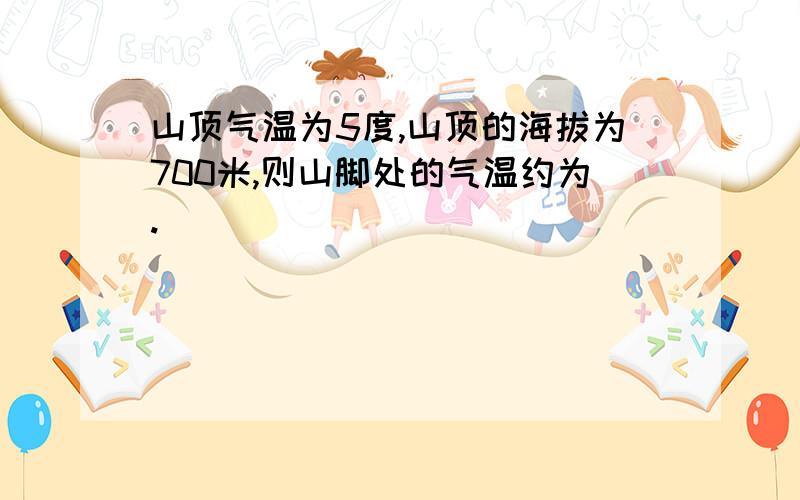 山顶气温为5度,山顶的海拔为700米,则山脚处的气温约为.