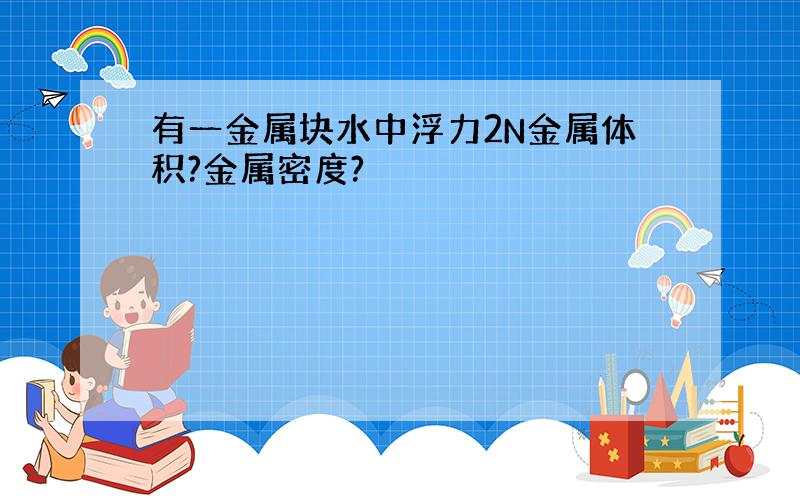 有一金属块水中浮力2N金属体积?金属密度?