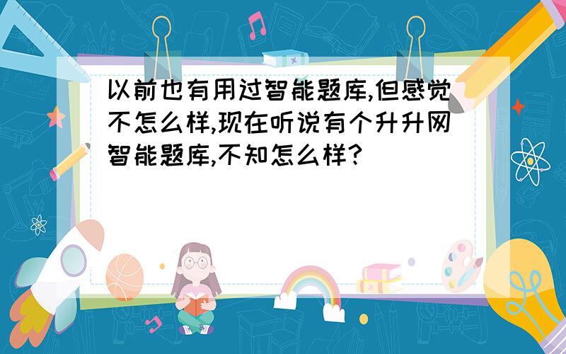 以前也有用过智能题库,但感觉不怎么样,现在听说有个升升网智能题库,不知怎么样?