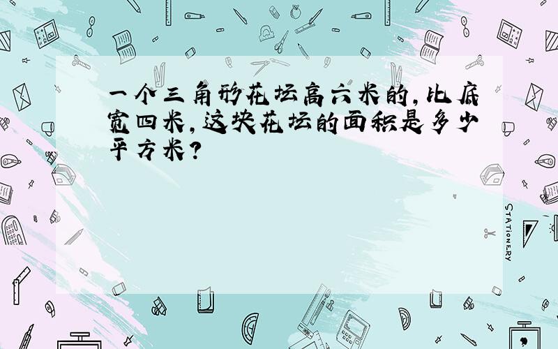 一个三角形花坛高六米的,比底宽四米,这块花坛的面积是多少平方米?