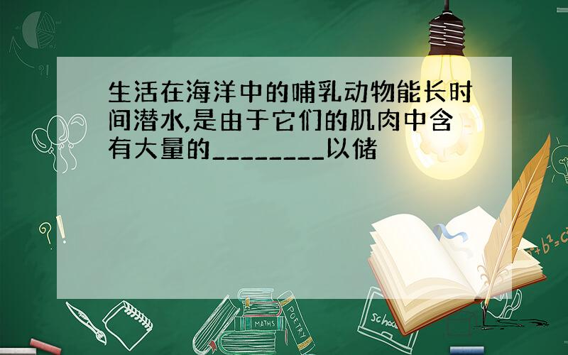 生活在海洋中的哺乳动物能长时间潜水,是由于它们的肌肉中含有大量的________以储