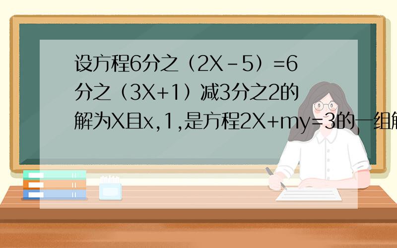 设方程6分之（2X-5）=6分之（3X+1）减3分之2的解为X且x,1,是方程2X+my=3的一组解（m为常数）求m的值