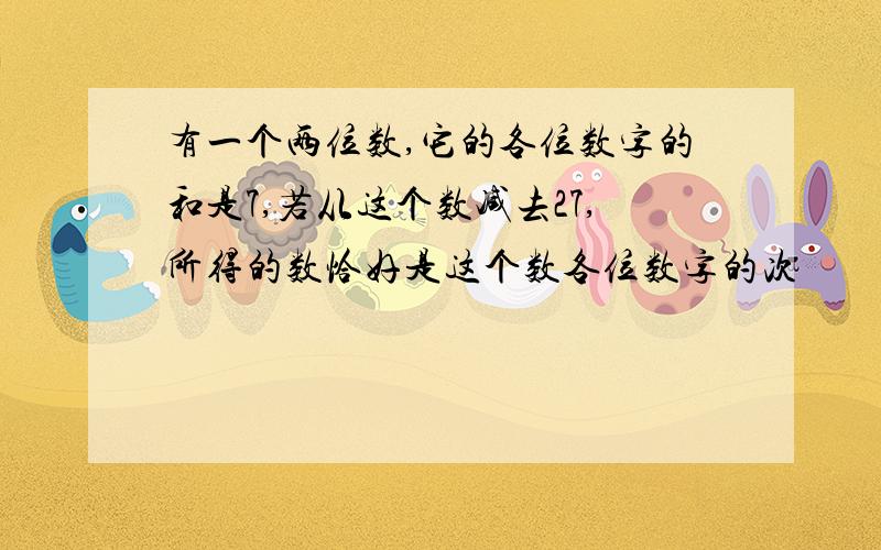 有一个两位数,它的各位数字的和是7,若从这个数减去27,所得的数恰好是这个数各位数字的次