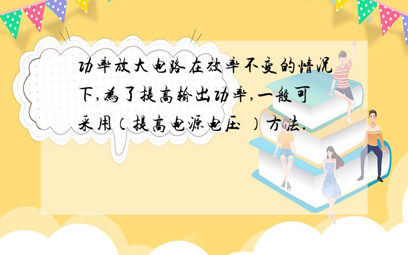 功率放大电路在效率不变的情况下,为了提高输出功率,一般可采用（提高电源电压 ）方法.