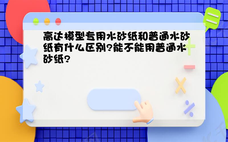 高达模型专用水砂纸和普通水砂纸有什么区别?能不能用普通水砂纸?