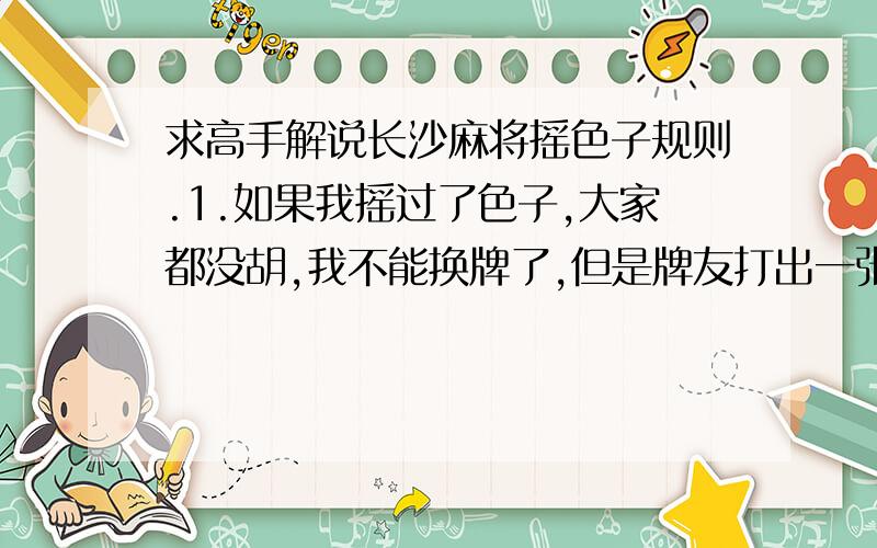 求高手解说长沙麻将摇色子规则.1.如果我摇过了色子,大家都没胡,我不能换牌了,但是牌友打出一张牌,我手上恰好还有三个一样