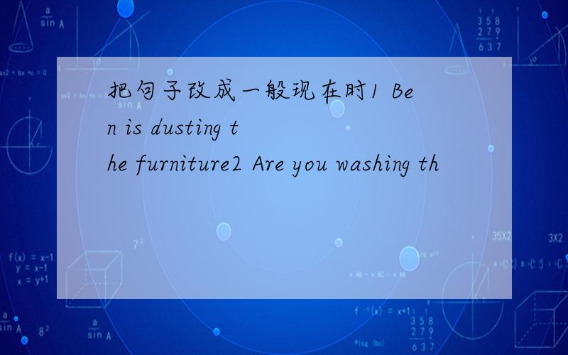 把句子改成一般现在时1 Ben is dusting the furniture2 Are you washing th