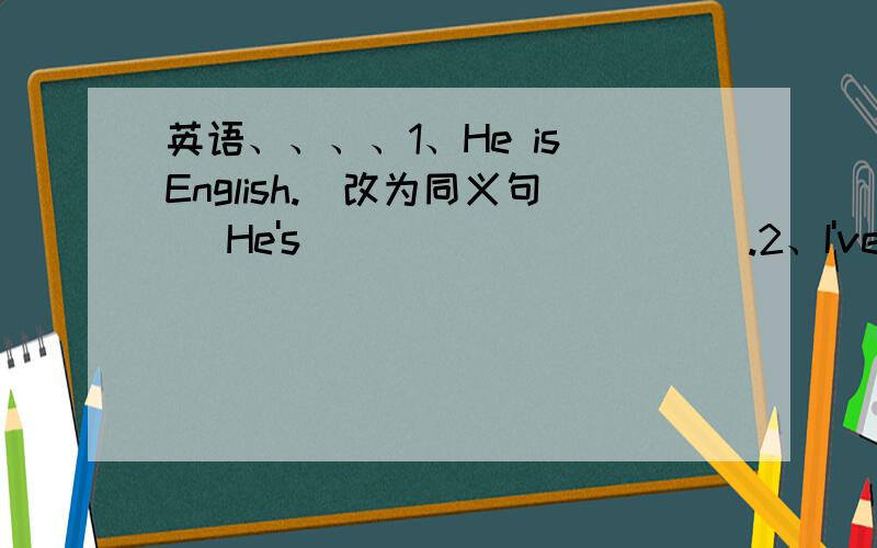 英语、、、、1、He is English.(改为同义句) He's _____ _____.2、I've got an