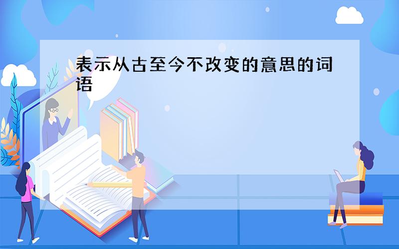 表示从古至今不改变的意思的词语