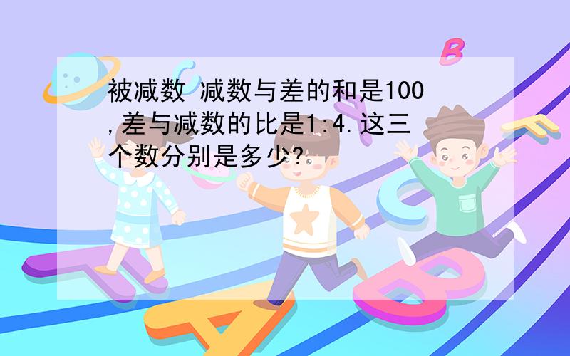 被减数 减数与差的和是100,差与减数的比是1:4.这三个数分别是多少?