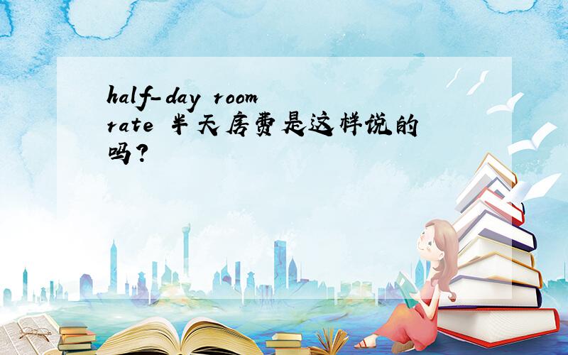 half-day room rate 半天房费是这样说的吗?