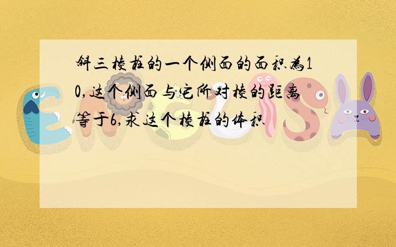 斜三棱柱的一个侧面的面积为10,这个侧面与它所对棱的距离等于6,求这个棱柱的体积