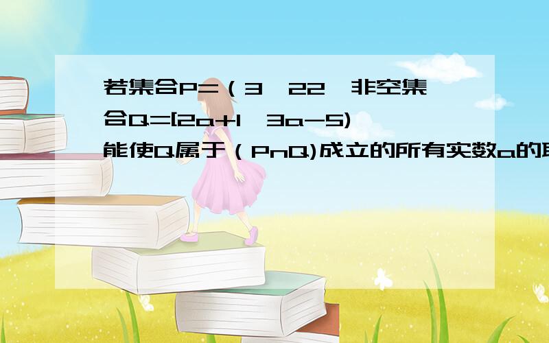 若集合P=（3,22】非空集合Q=[2a+1,3a-5)能使Q属于（PnQ)成立的所有实数a的取值范