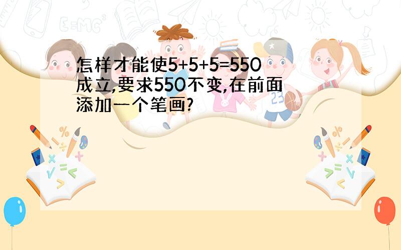 怎样才能使5+5+5=550成立,要求550不变,在前面添加一个笔画?