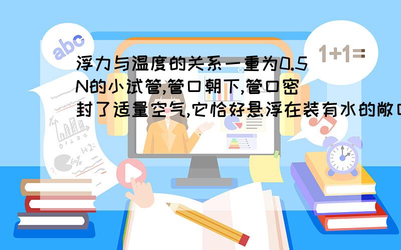 浮力与温度的关系一重为0.5N的小试管,管口朝下,管口密封了适量空气,它恰好悬浮在装有水的敞口瓶中,若敞口瓶中水温降低,