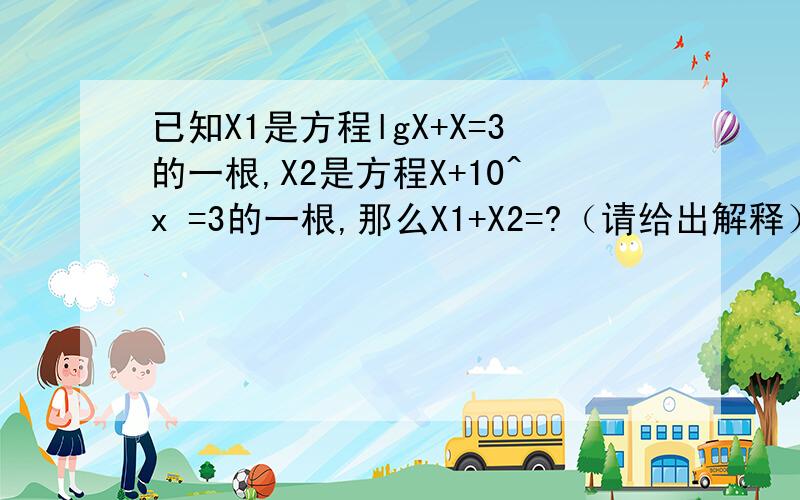 已知X1是方程lgX+X=3的一根,X2是方程X+10^x =3的一根,那么X1+X2=?（请给出解释）