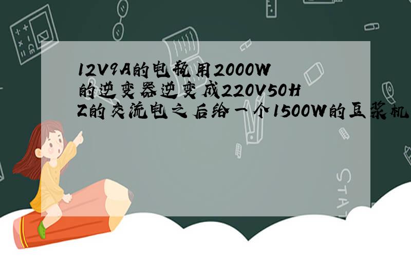 12V9A的电瓶用2000W的逆变器逆变成220V50HZ的交流电之后给一个1500W的豆浆机工作能工作多长时间?怎么算