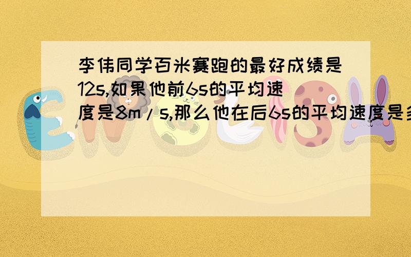 李伟同学百米赛跑的最好成绩是12s,如果他前6s的平均速度是8m/s,那么他在后6s的平均速度是多少?