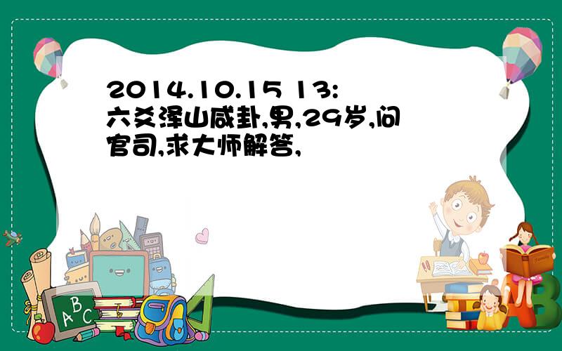 2014.10.15 13:六爻泽山咸卦,男,29岁,问官司,求大师解答,